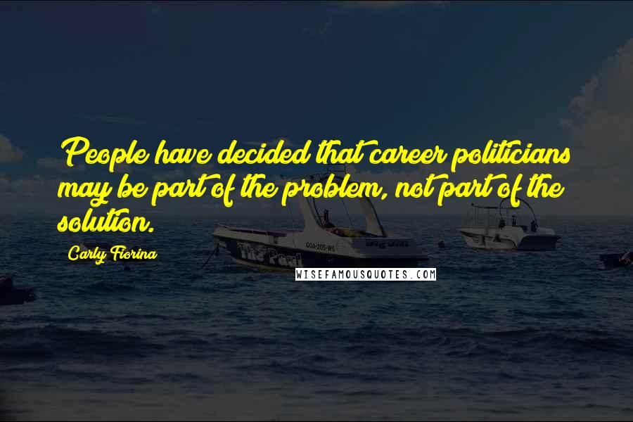 Carly Fiorina Quotes: People have decided that career politicians may be part of the problem, not part of the solution.