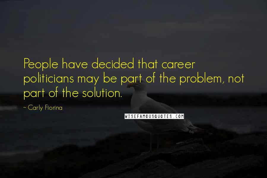 Carly Fiorina Quotes: People have decided that career politicians may be part of the problem, not part of the solution.