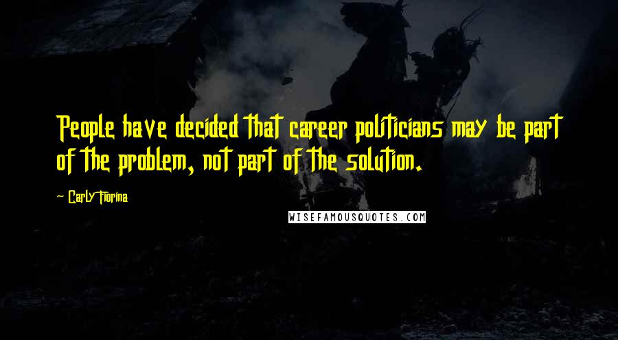 Carly Fiorina Quotes: People have decided that career politicians may be part of the problem, not part of the solution.