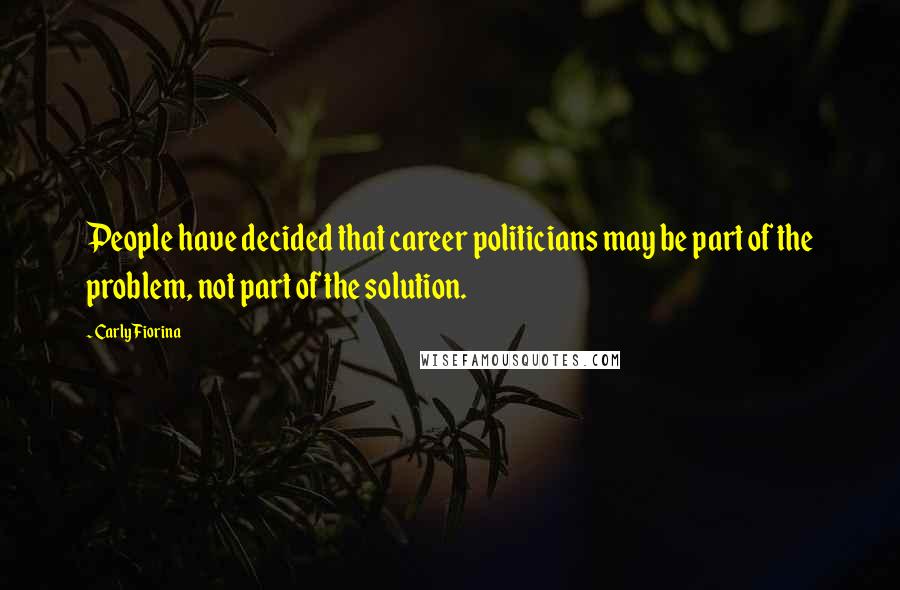 Carly Fiorina Quotes: People have decided that career politicians may be part of the problem, not part of the solution.