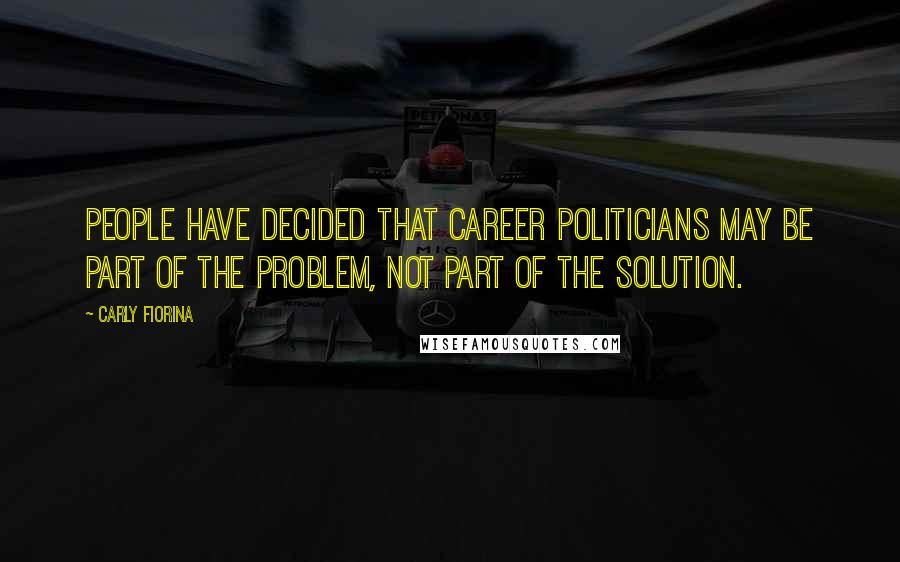 Carly Fiorina Quotes: People have decided that career politicians may be part of the problem, not part of the solution.