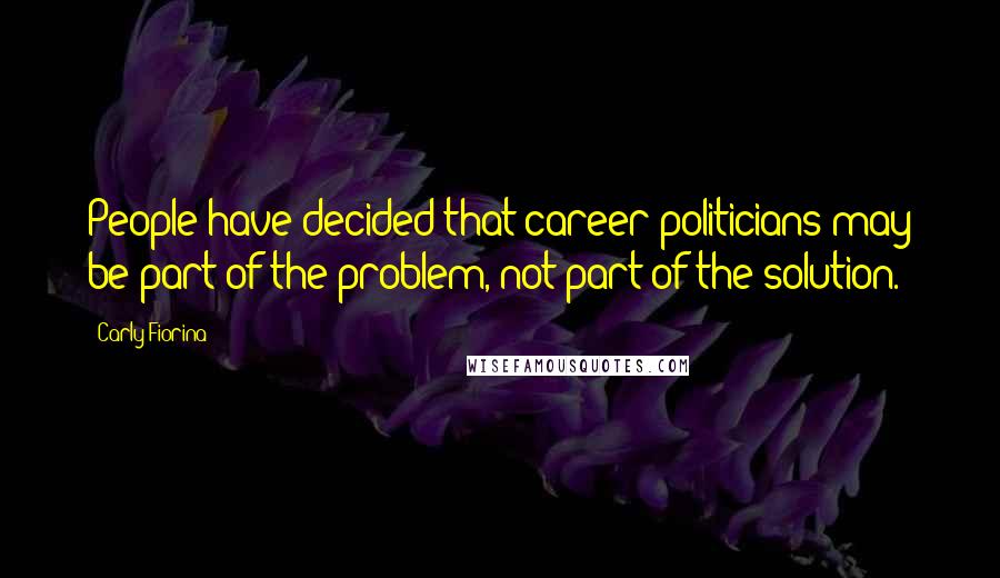 Carly Fiorina Quotes: People have decided that career politicians may be part of the problem, not part of the solution.