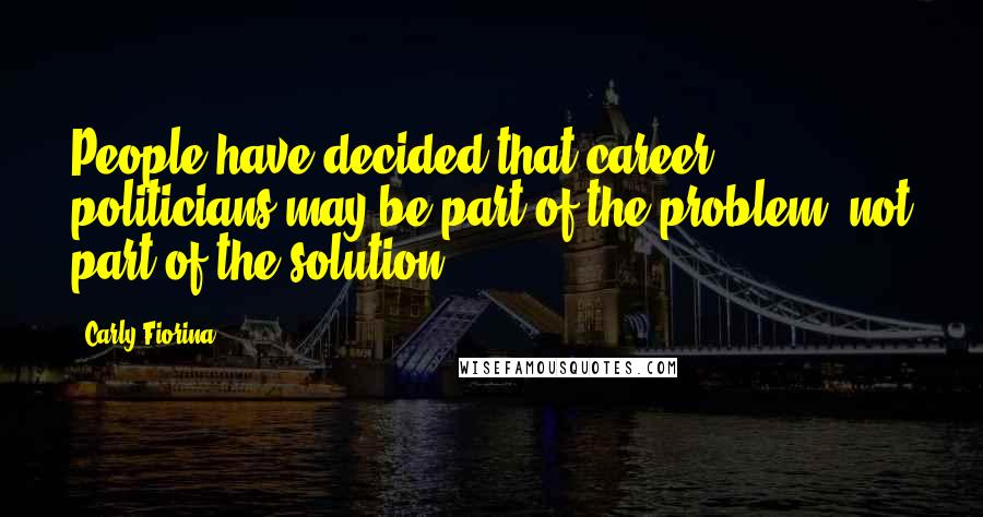 Carly Fiorina Quotes: People have decided that career politicians may be part of the problem, not part of the solution.