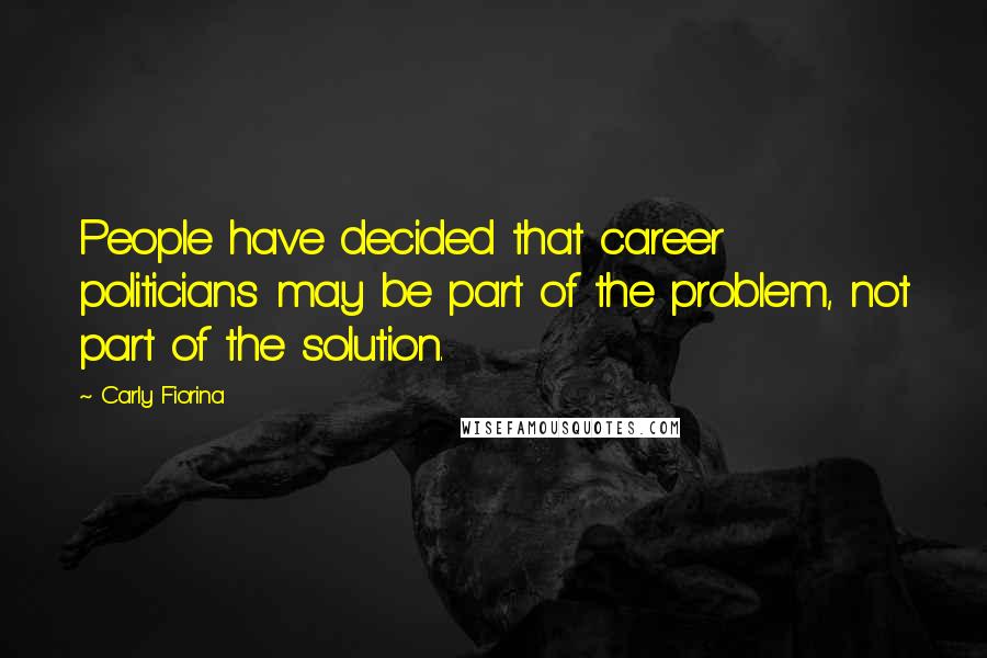 Carly Fiorina Quotes: People have decided that career politicians may be part of the problem, not part of the solution.