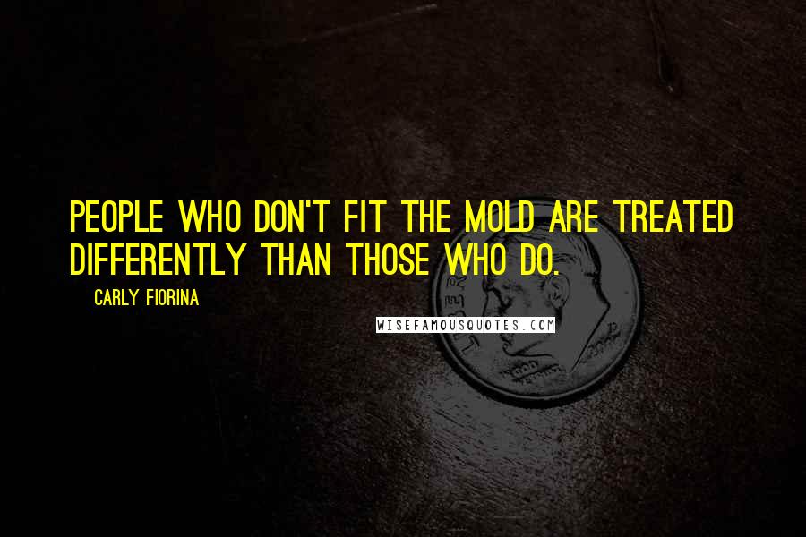 Carly Fiorina Quotes: People who don't fit the mold are treated differently than those who do.