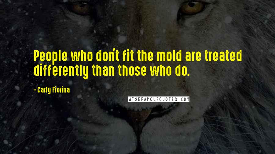 Carly Fiorina Quotes: People who don't fit the mold are treated differently than those who do.