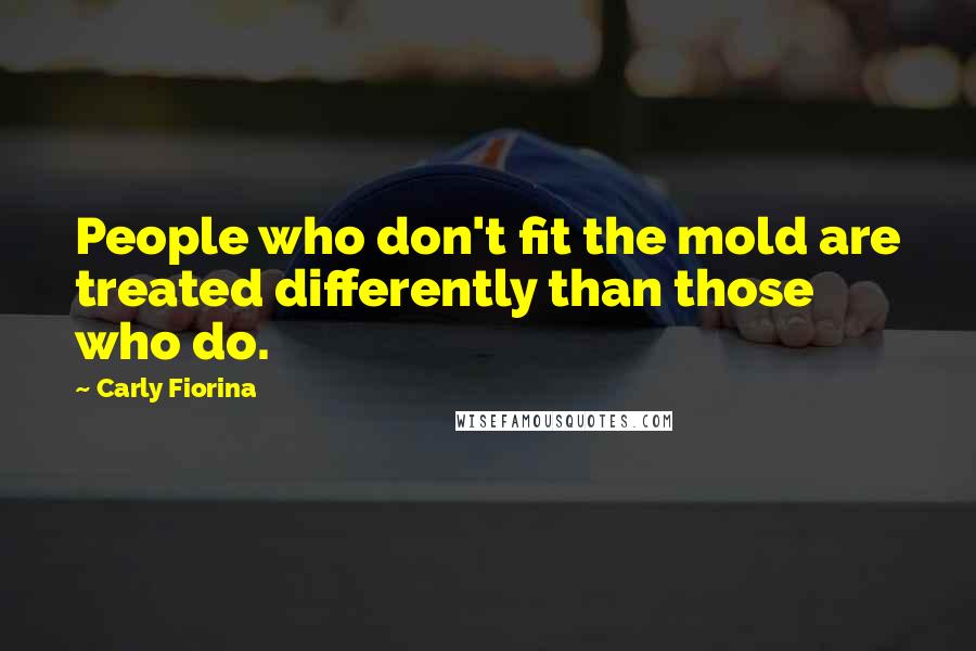 Carly Fiorina Quotes: People who don't fit the mold are treated differently than those who do.