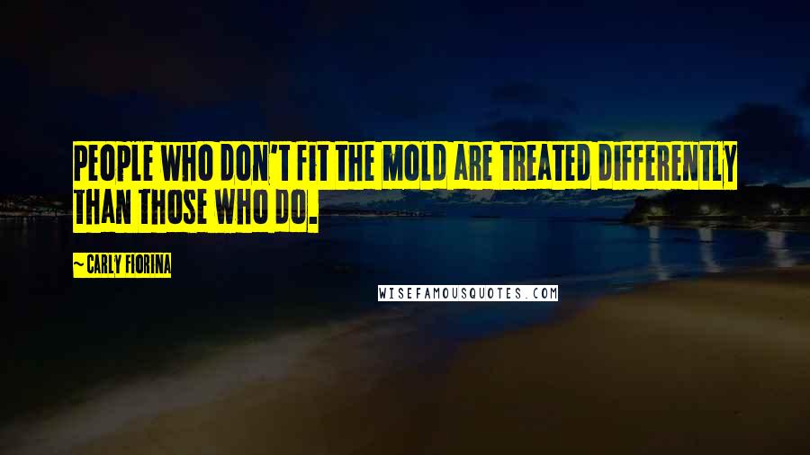Carly Fiorina Quotes: People who don't fit the mold are treated differently than those who do.
