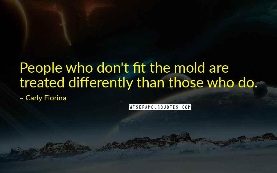 Carly Fiorina Quotes: People who don't fit the mold are treated differently than those who do.