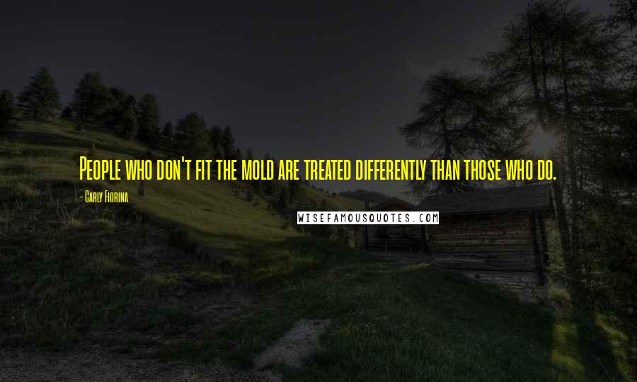 Carly Fiorina Quotes: People who don't fit the mold are treated differently than those who do.