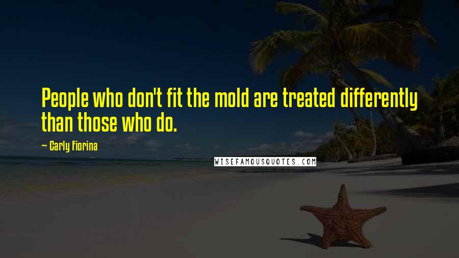 Carly Fiorina Quotes: People who don't fit the mold are treated differently than those who do.