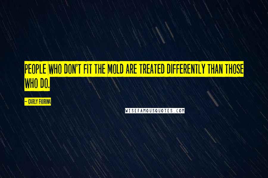 Carly Fiorina Quotes: People who don't fit the mold are treated differently than those who do.