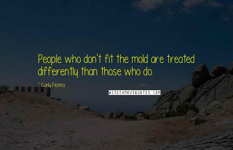 Carly Fiorina Quotes: People who don't fit the mold are treated differently than those who do.