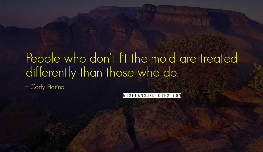 Carly Fiorina Quotes: People who don't fit the mold are treated differently than those who do.