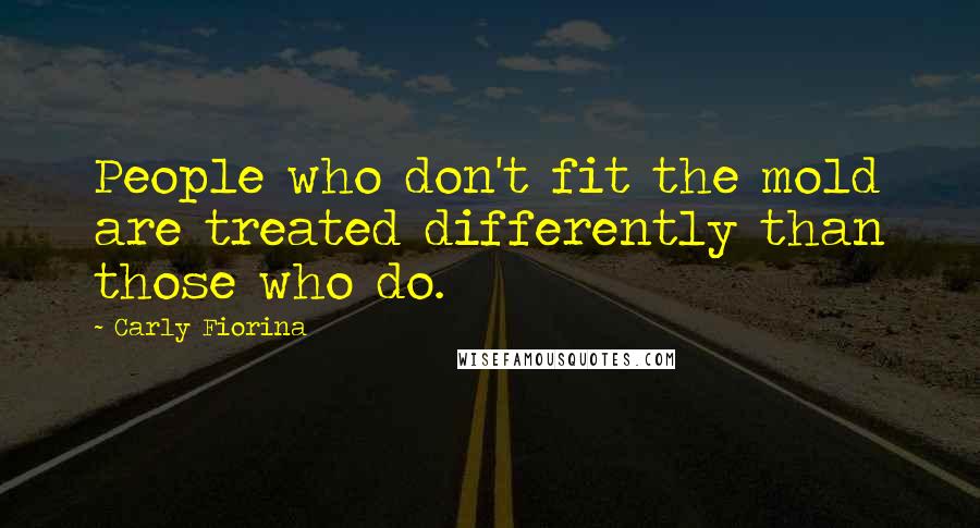 Carly Fiorina Quotes: People who don't fit the mold are treated differently than those who do.