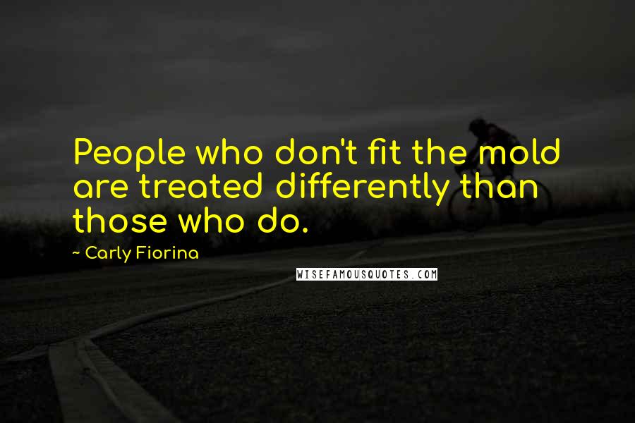 Carly Fiorina Quotes: People who don't fit the mold are treated differently than those who do.