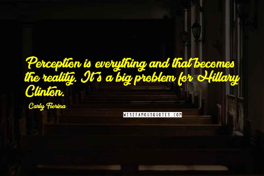 Carly Fiorina Quotes: Perception is everything and that becomes the reality. It's a big problem for Hillary Clinton.