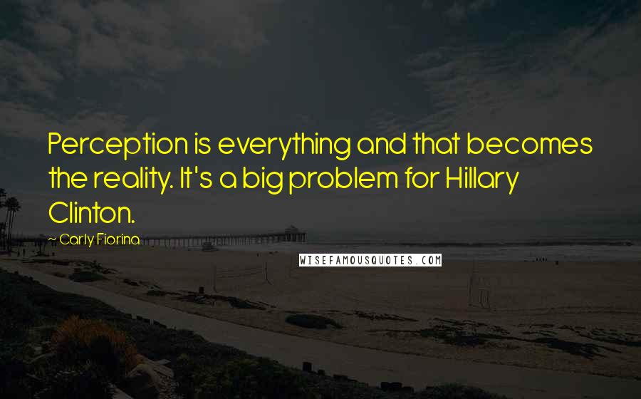 Carly Fiorina Quotes: Perception is everything and that becomes the reality. It's a big problem for Hillary Clinton.