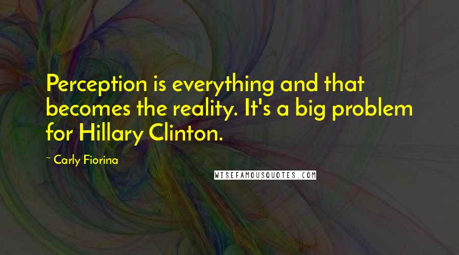 Carly Fiorina Quotes: Perception is everything and that becomes the reality. It's a big problem for Hillary Clinton.