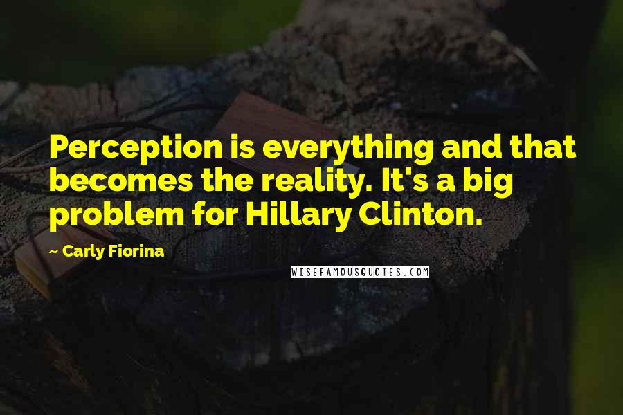 Carly Fiorina Quotes: Perception is everything and that becomes the reality. It's a big problem for Hillary Clinton.