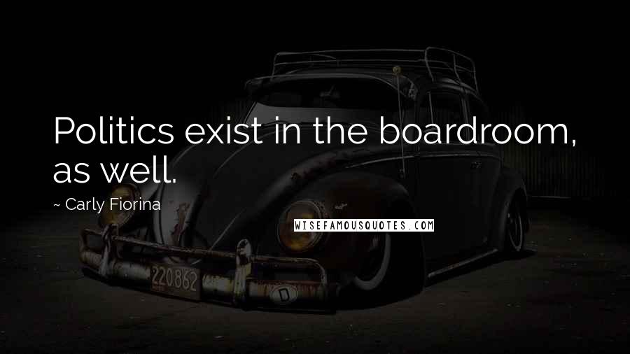 Carly Fiorina Quotes: Politics exist in the boardroom, as well.