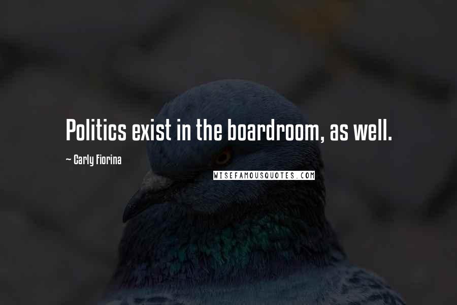 Carly Fiorina Quotes: Politics exist in the boardroom, as well.