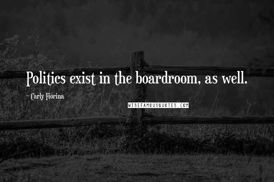 Carly Fiorina Quotes: Politics exist in the boardroom, as well.