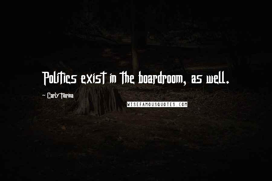 Carly Fiorina Quotes: Politics exist in the boardroom, as well.