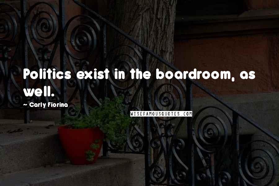 Carly Fiorina Quotes: Politics exist in the boardroom, as well.