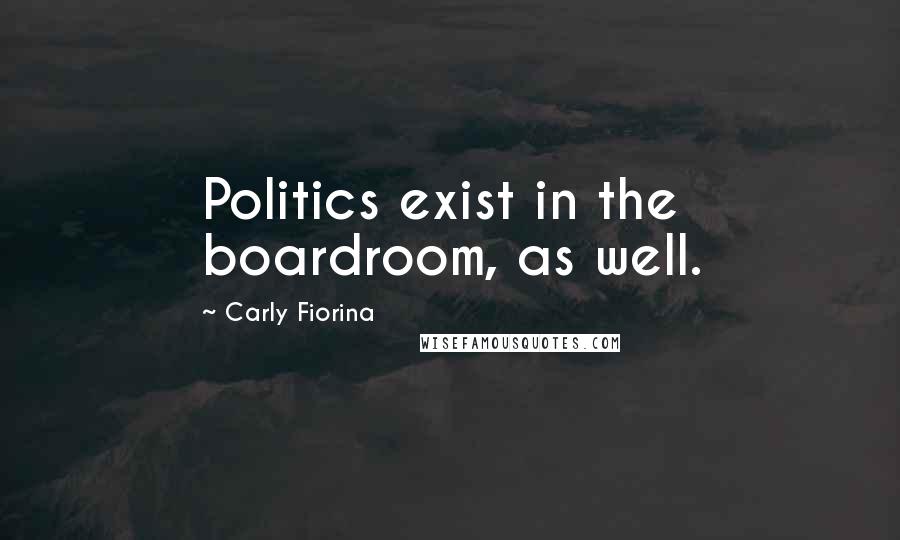 Carly Fiorina Quotes: Politics exist in the boardroom, as well.