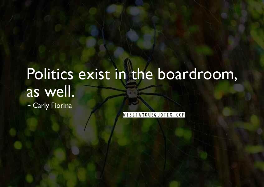 Carly Fiorina Quotes: Politics exist in the boardroom, as well.