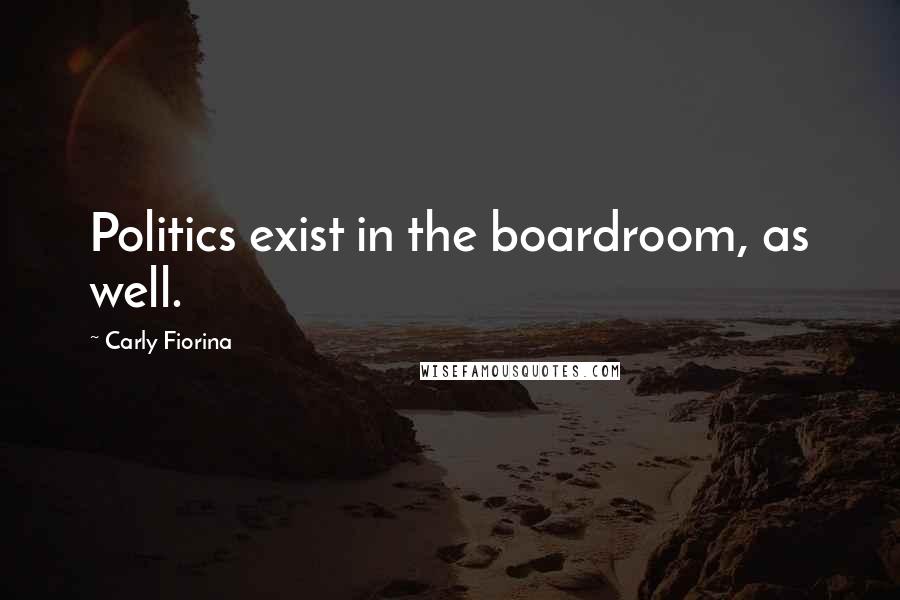 Carly Fiorina Quotes: Politics exist in the boardroom, as well.