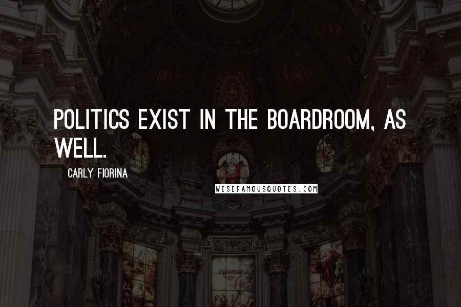 Carly Fiorina Quotes: Politics exist in the boardroom, as well.