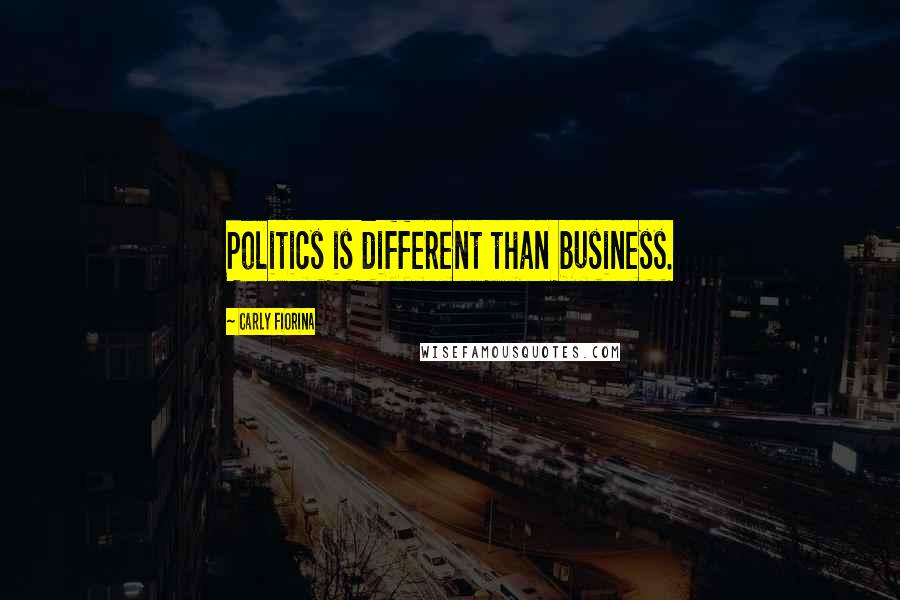 Carly Fiorina Quotes: Politics is different than business.