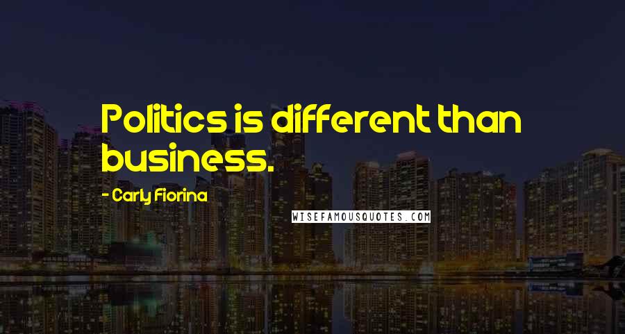 Carly Fiorina Quotes: Politics is different than business.