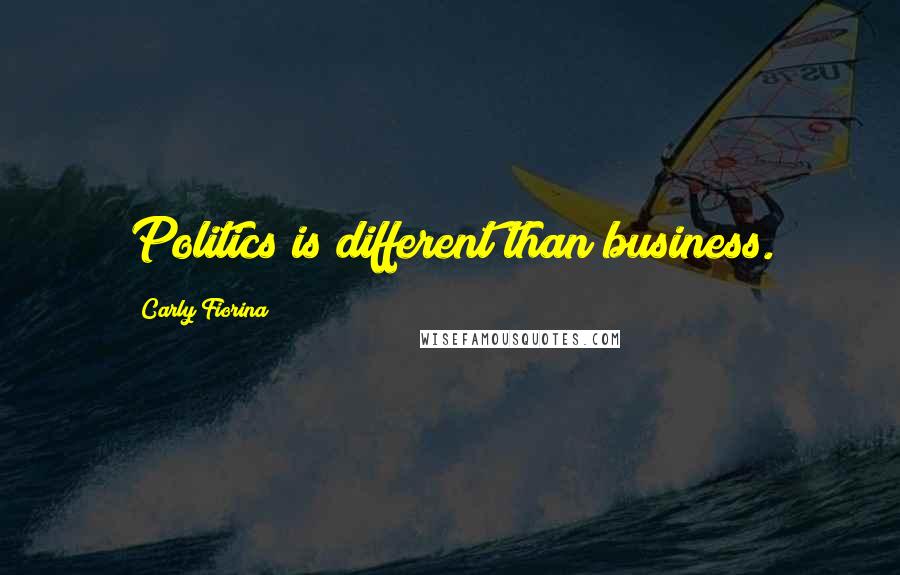 Carly Fiorina Quotes: Politics is different than business.