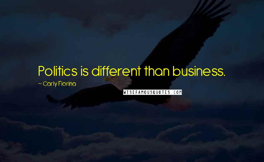 Carly Fiorina Quotes: Politics is different than business.