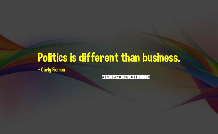 Carly Fiorina Quotes: Politics is different than business.