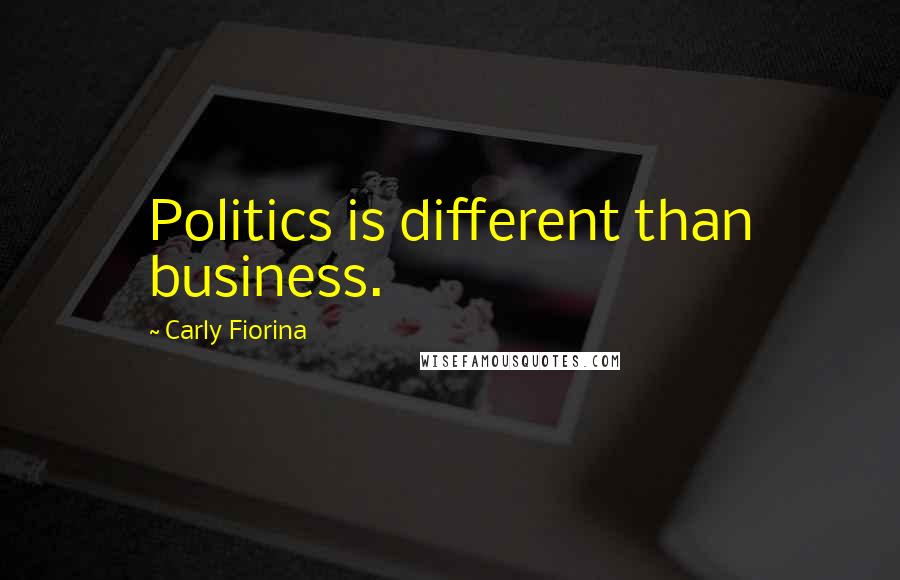 Carly Fiorina Quotes: Politics is different than business.