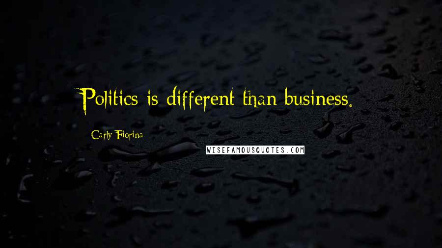 Carly Fiorina Quotes: Politics is different than business.
