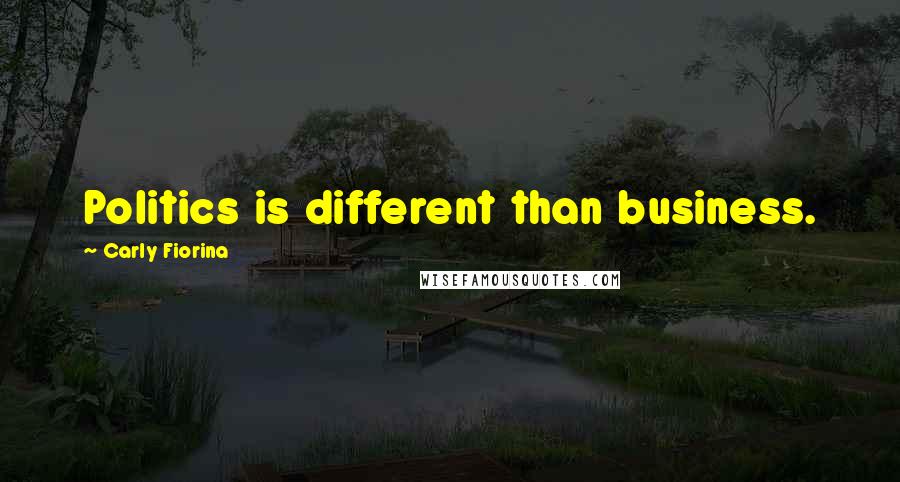 Carly Fiorina Quotes: Politics is different than business.