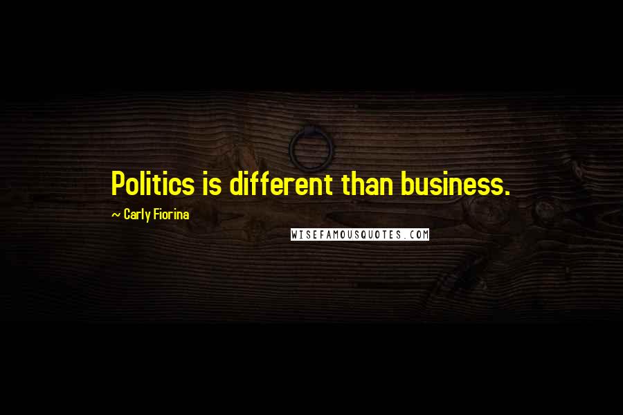 Carly Fiorina Quotes: Politics is different than business.