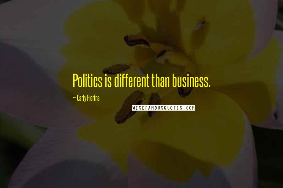 Carly Fiorina Quotes: Politics is different than business.