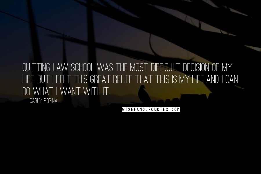 Carly Fiorina Quotes: Quitting law school was the most difficult decision of my life. But I felt this great relief that this is my life and I can do what I want with it.