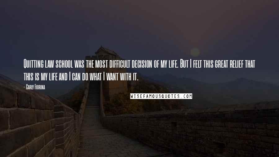 Carly Fiorina Quotes: Quitting law school was the most difficult decision of my life. But I felt this great relief that this is my life and I can do what I want with it.