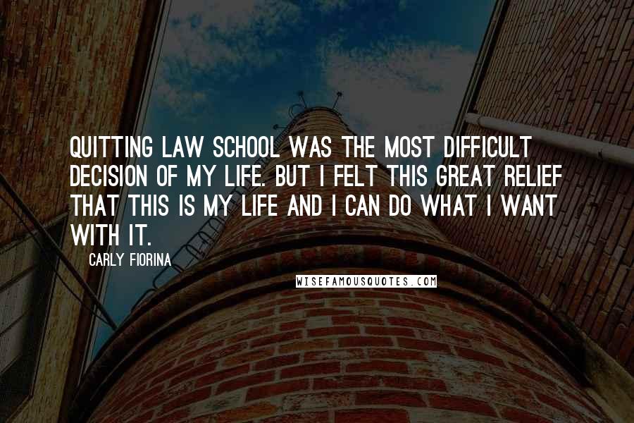 Carly Fiorina Quotes: Quitting law school was the most difficult decision of my life. But I felt this great relief that this is my life and I can do what I want with it.