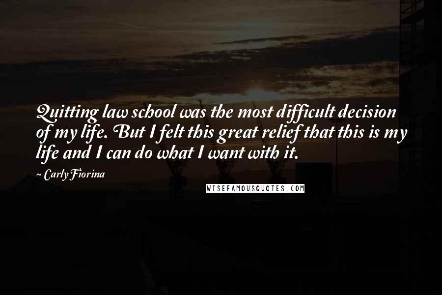 Carly Fiorina Quotes: Quitting law school was the most difficult decision of my life. But I felt this great relief that this is my life and I can do what I want with it.