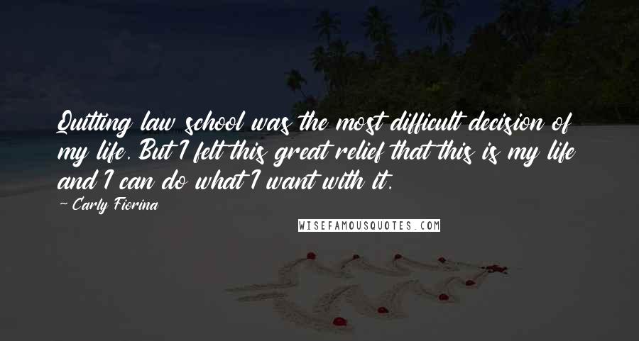 Carly Fiorina Quotes: Quitting law school was the most difficult decision of my life. But I felt this great relief that this is my life and I can do what I want with it.