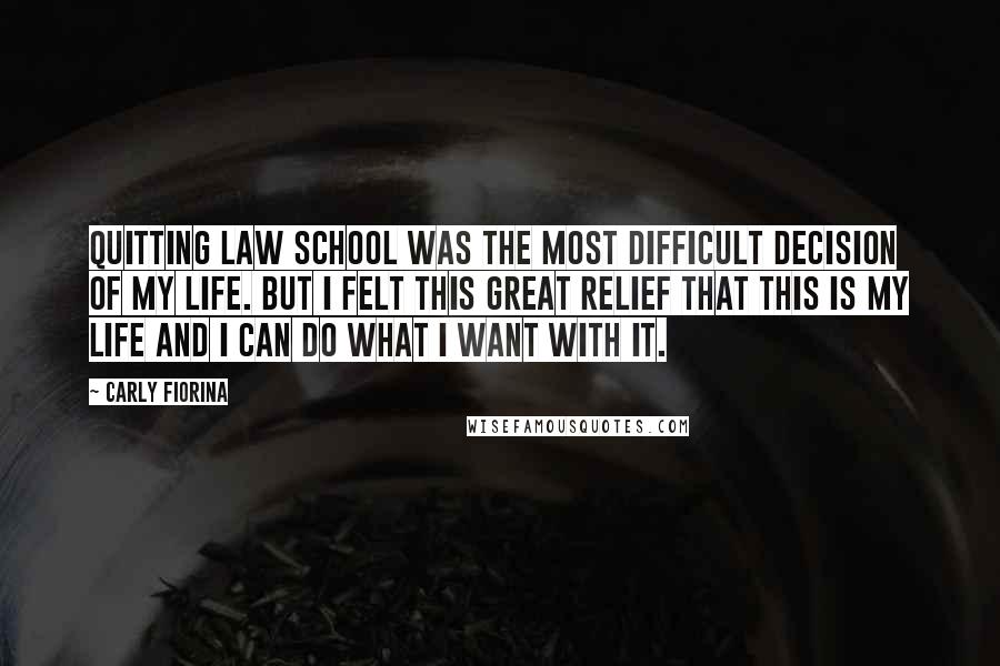 Carly Fiorina Quotes: Quitting law school was the most difficult decision of my life. But I felt this great relief that this is my life and I can do what I want with it.