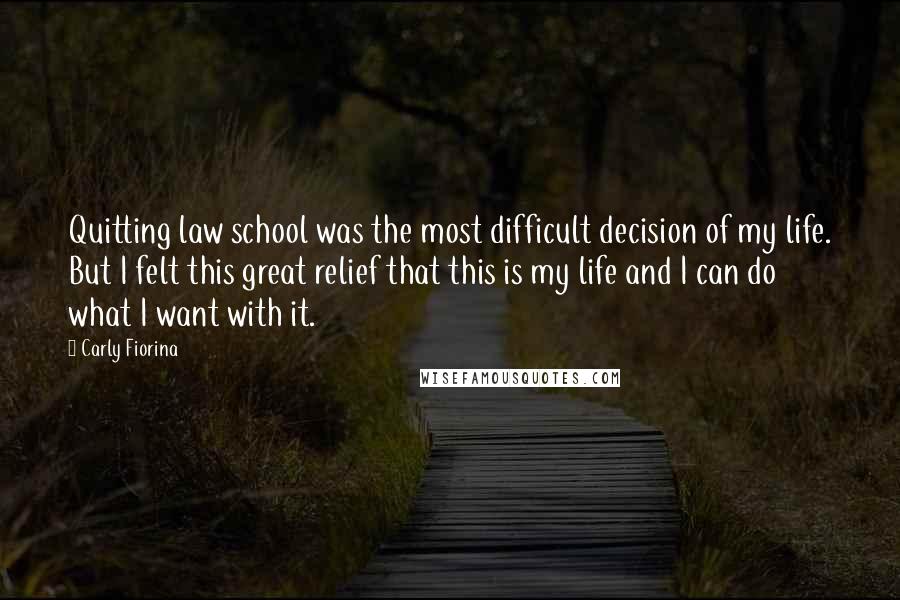 Carly Fiorina Quotes: Quitting law school was the most difficult decision of my life. But I felt this great relief that this is my life and I can do what I want with it.